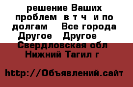 решение Ваших проблем (в т.ч. и по долгам) - Все города Другое » Другое   . Свердловская обл.,Нижний Тагил г.